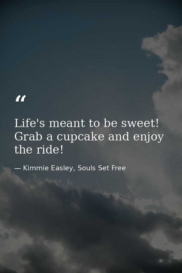 Life's meant to be sweet! Grab a cupcake and enjoy the ride! — Kimmie Easley, Souls Set Free