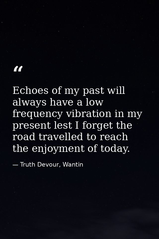 Echoes of my past will always have a low frequency vibration in my present lest I forget the road travelled to reach the — Truth Devour, Wantin