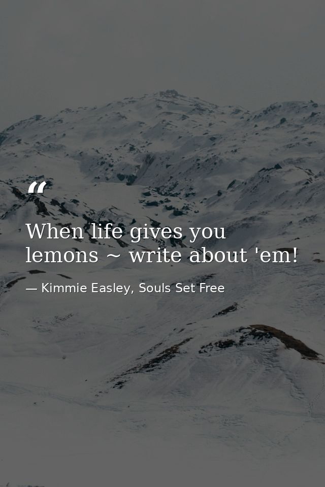 When life gives you lemons ~ write about 'em! — Kimmie Easley, Souls Set Free