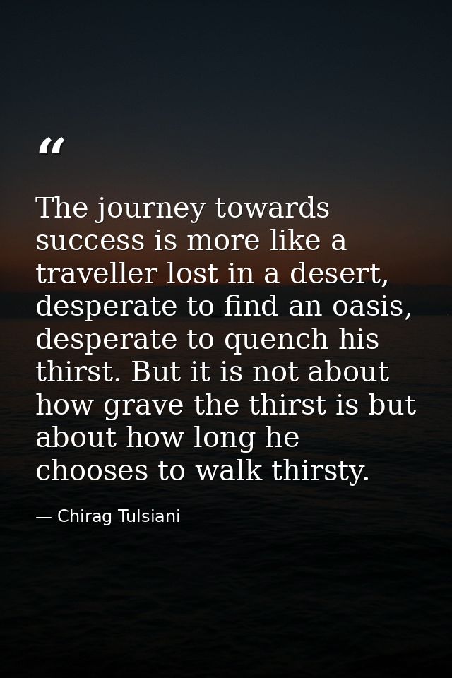 The journey towards success is more like a traveller lost in a desert, desperate to find an oasis, desperate to quench h — Chirag Tulsiani