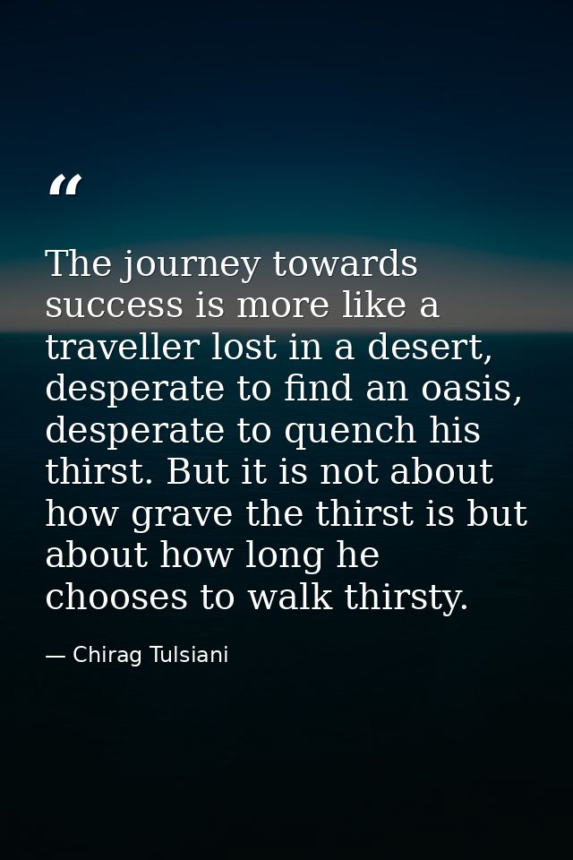 The journey towards success is more like a traveller lost in a desert, desperate to find an oasis, desperate to quench h — Chirag Tulsiani