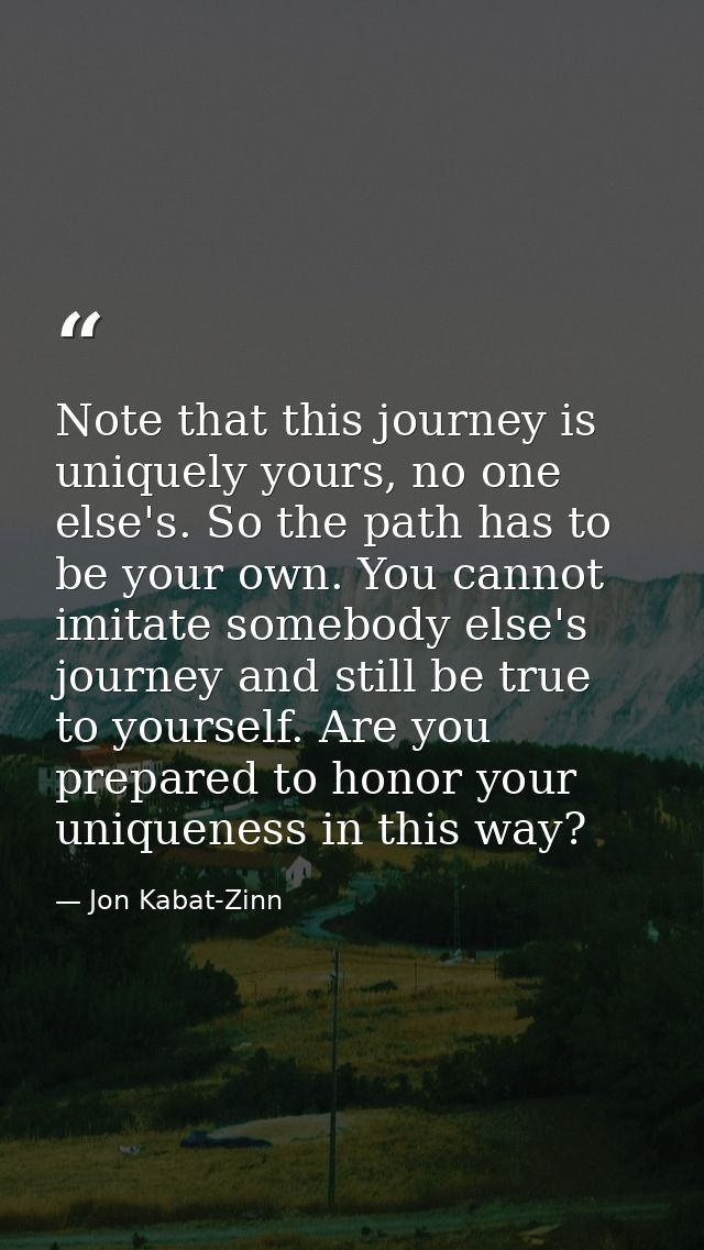 Note that this journey is uniquely yours, no one else's. So the path has to be your own. You cannot imitate somebody els — Jon Kabat-Zinn