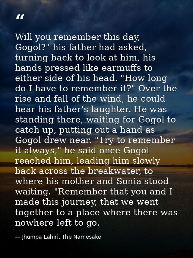 Will you remember this day, Gogol?" his father had asked, turning back to look at him, his hands pressed like earmuffs t — Jhumpa Lahiri, The Namesake