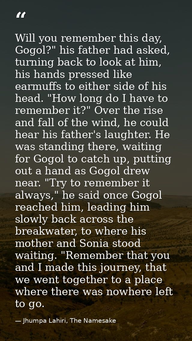 Will you remember this day, Gogol?" his father had asked, turning back to look at him, his hands pressed like earmuffs t — Jhumpa Lahiri, The Namesake