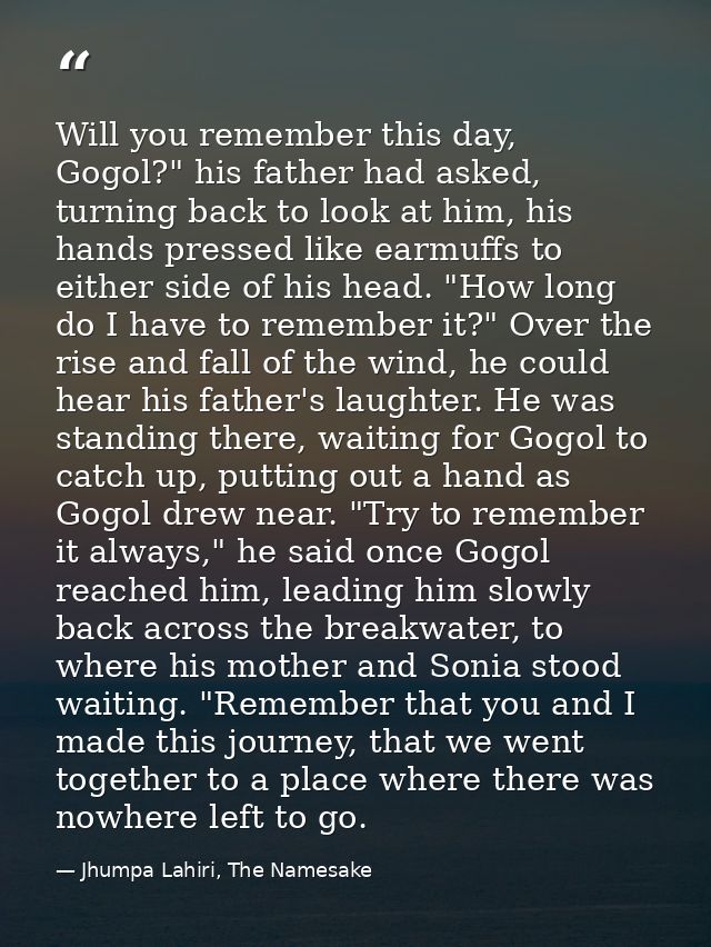 Will you remember this day, Gogol?" his father had asked, turning back to look at him, his hands pressed like earmuffs t — Jhumpa Lahiri, The Namesake