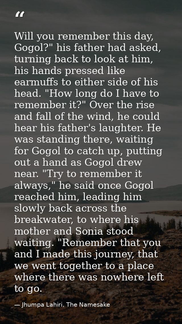 Will you remember this day, Gogol?" his father had asked, turning back to look at him, his hands pressed like earmuffs t — Jhumpa Lahiri, The Namesake