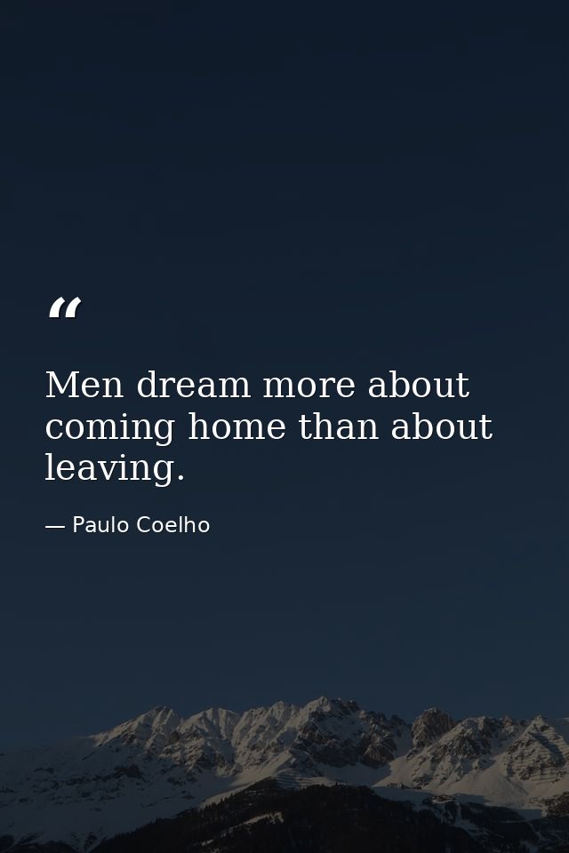 Men dream more about coming home than about leaving. — Paulo Coelho