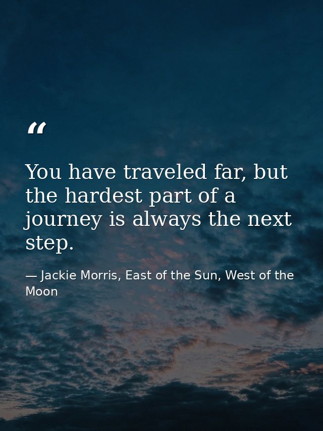 You have traveled far, but the hardest part of a journey is always the next step. — Jackie Morris, East of the Sun, West of the Moon