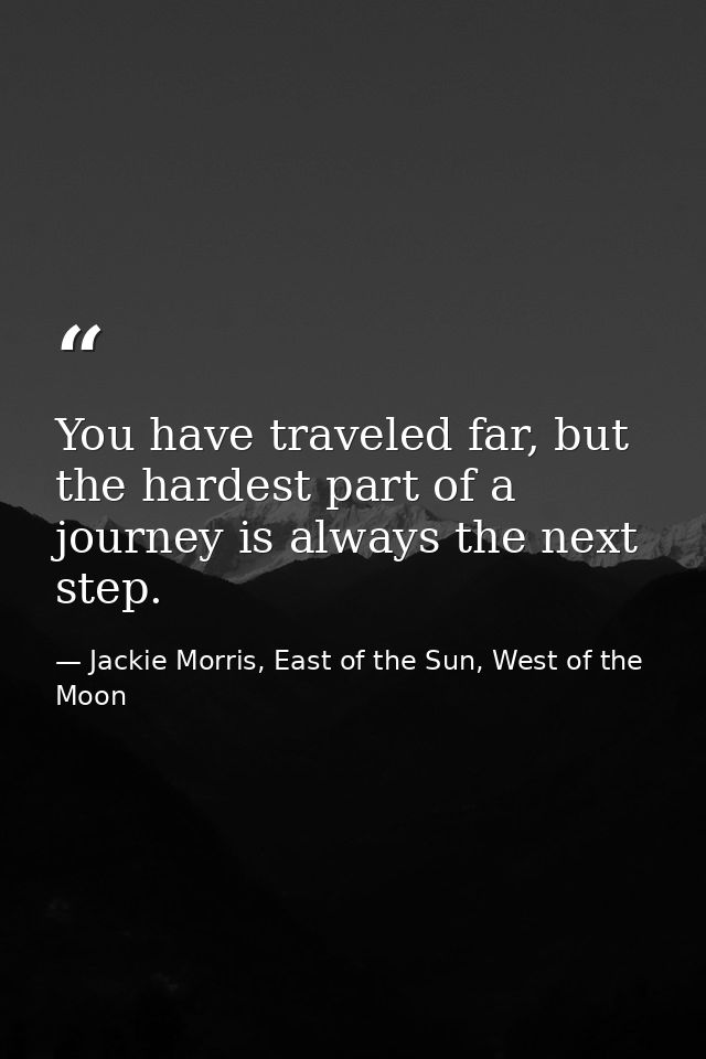 You have traveled far, but the hardest part of a journey is always the next step. — Jackie Morris, East of the Sun, West of the Moon