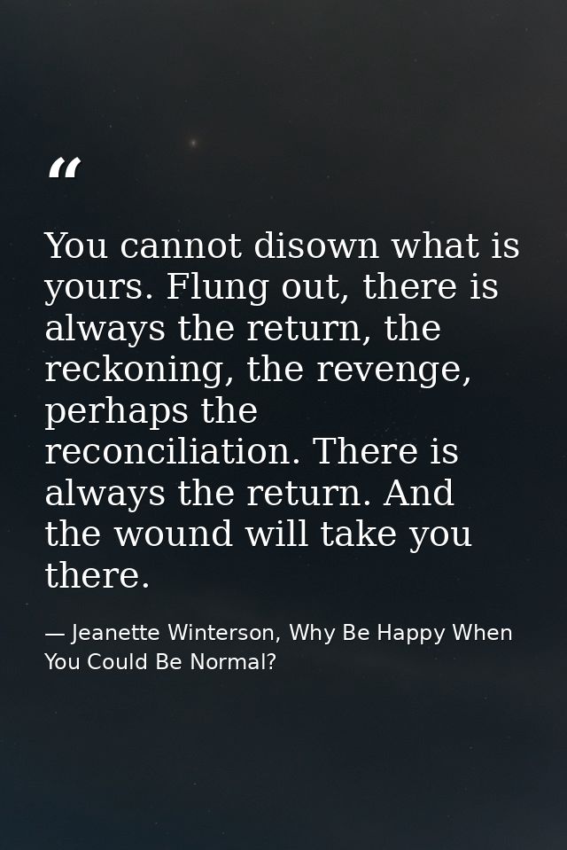 You cannot disown what is yours. Flung out, there is always the return, the reckoning, the revenge, perhaps the reconcil — Jeanette Winterson, Why Be Happy When You Could Be Normal?