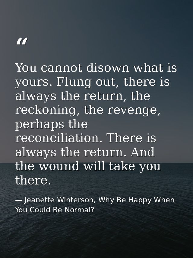 You cannot disown what is yours. Flung out, there is always the return, the reckoning, the revenge, perhaps the reconcil — Jeanette Winterson, Why Be Happy When You Could Be Normal?