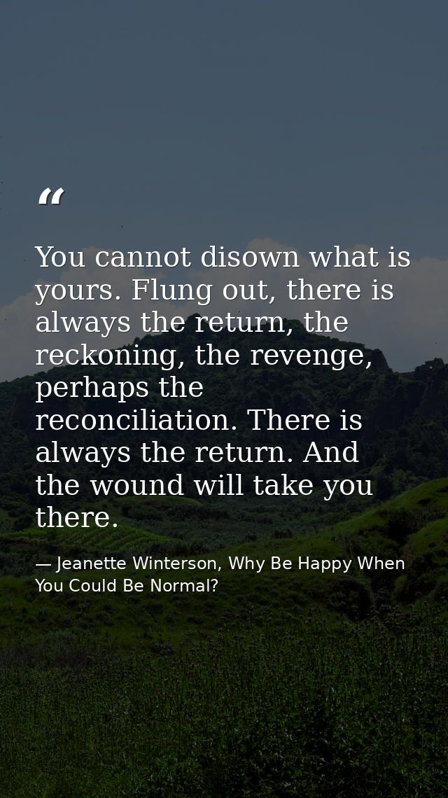 You cannot disown what is yours. Flung out, there is always the return, the reckoning, the revenge, perhaps the reconcil — Jeanette Winterson, Why Be Happy When You Could Be Normal?