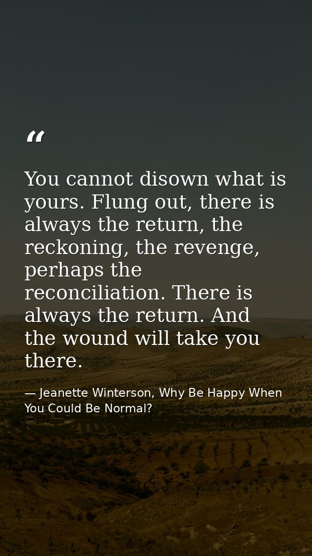 You cannot disown what is yours. Flung out, there is always the return, the reckoning, the revenge, perhaps the reconcil — Jeanette Winterson, Why Be Happy When You Could Be Normal?