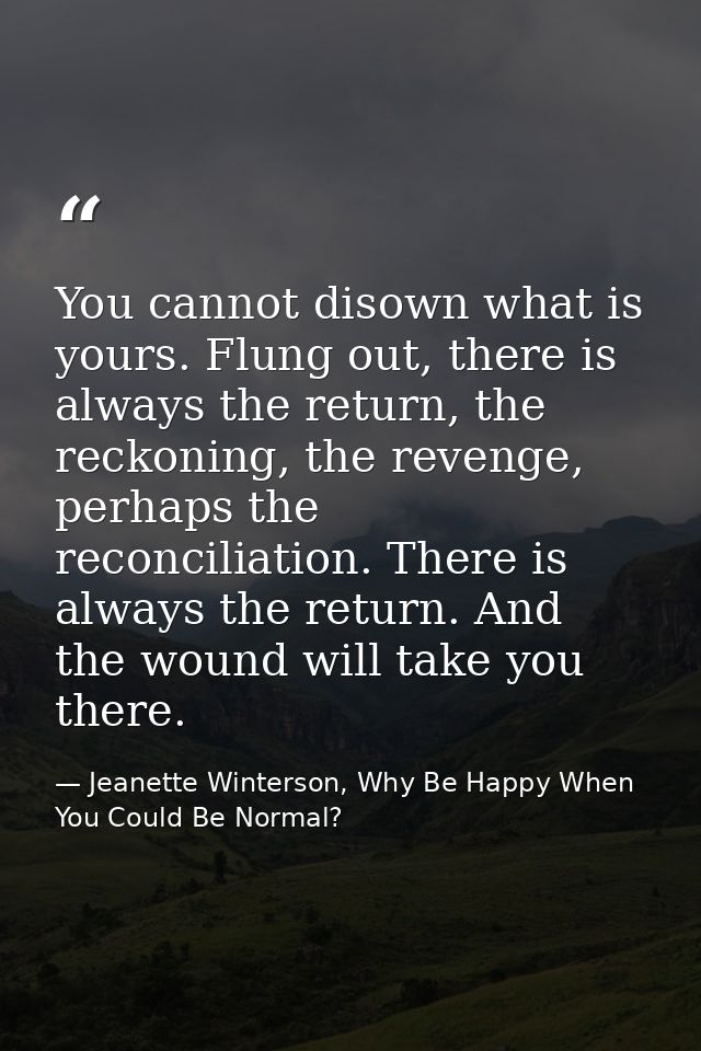 You cannot disown what is yours. Flung out, there is always the return, the reckoning, the revenge, perhaps the reconcil — Jeanette Winterson, Why Be Happy When You Could Be Normal?
