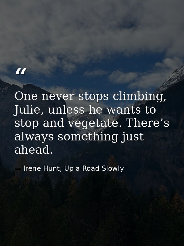 One never stops climbing, Julie, unless he wants to stop and vegetate. There’s always something just ahead. — Irene Hunt, Up a Road Slowly