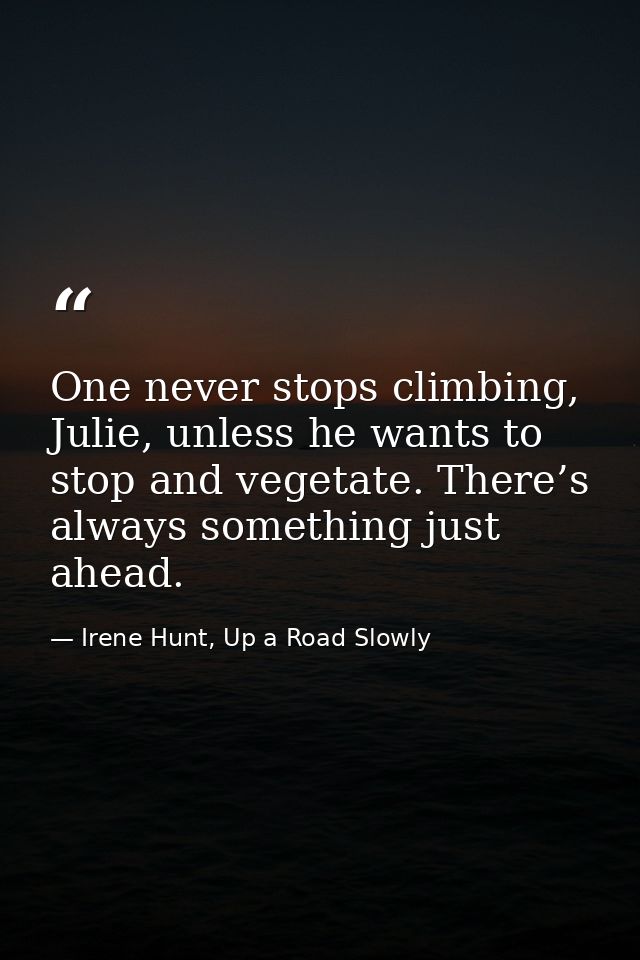 One never stops climbing, Julie, unless he wants to stop and vegetate. There’s always something just ahead. — Irene Hunt, Up a Road Slowly