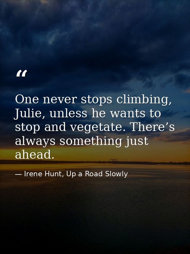 One never stops climbing, Julie, unless he wants to stop and vegetate. There’s always something just ahead. — Irene Hunt, Up a Road Slowly