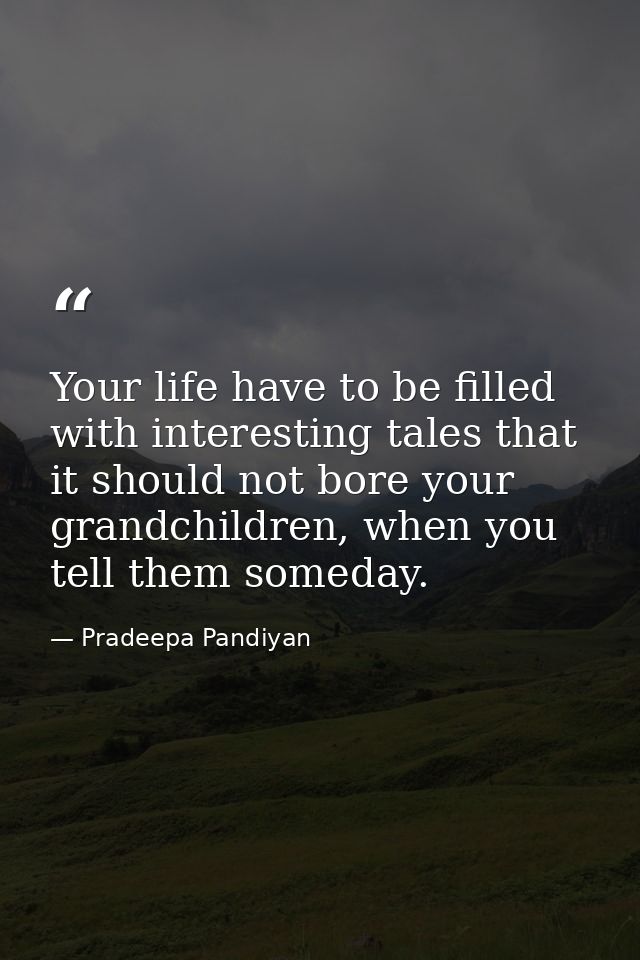 Your life have to be filled with interesting tales that it should not bore your grandchildren, when you tell them someda — Pradeepa Pandiyan