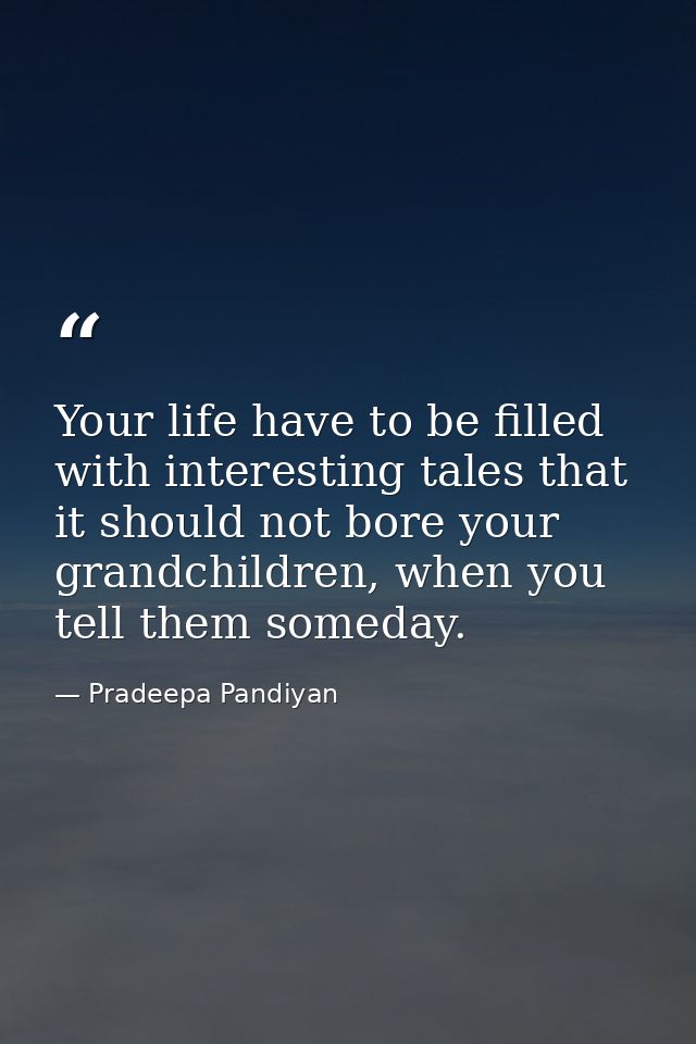 Your life have to be filled with interesting tales that it should not bore your grandchildren, when you tell them someda — Pradeepa Pandiyan