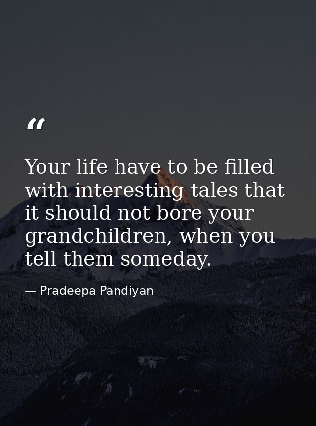 Your life have to be filled with interesting tales that it should not bore your grandchildren, when you tell them someda — Pradeepa Pandiyan