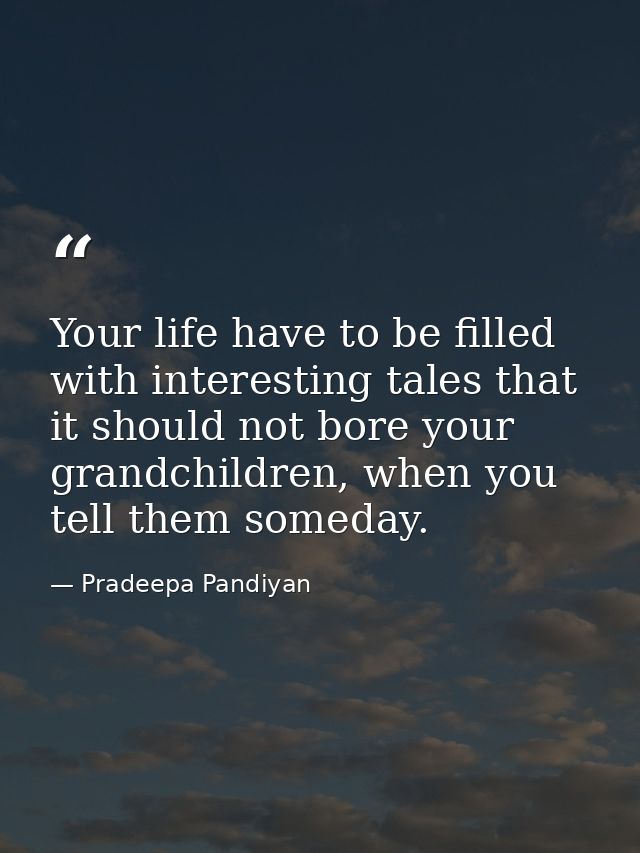 Your life have to be filled with interesting tales that it should not bore your grandchildren, when you tell them someda — Pradeepa Pandiyan