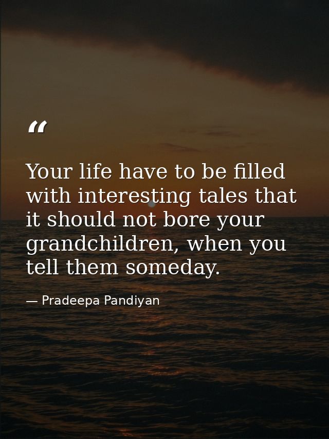 Your life have to be filled with interesting tales that it should not bore your grandchildren, when you tell them someda — Pradeepa Pandiyan