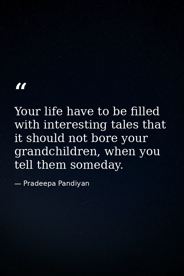 Your life have to be filled with interesting tales that it should not bore your grandchildren, when you tell them someda — Pradeepa Pandiyan