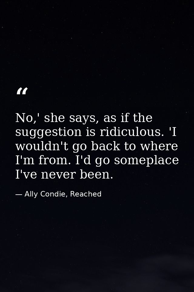 No,' she says, as if the suggestion is ridiculous. 'I wouldn't go back to where I'm from. I'd go someplace I've never be — Ally Condie, Reached