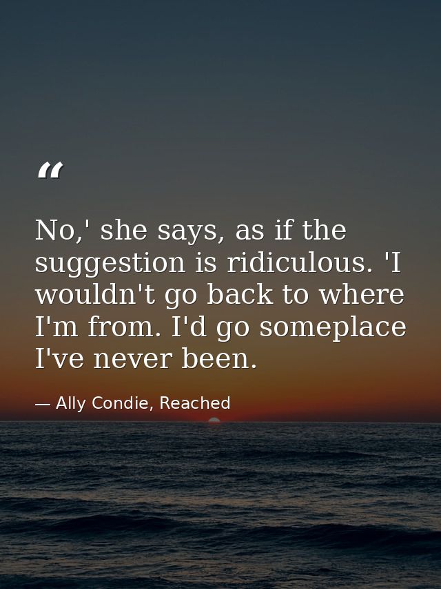 No,' she says, as if the suggestion is ridiculous. 'I wouldn't go back to where I'm from. I'd go someplace I've never be — Ally Condie, Reached