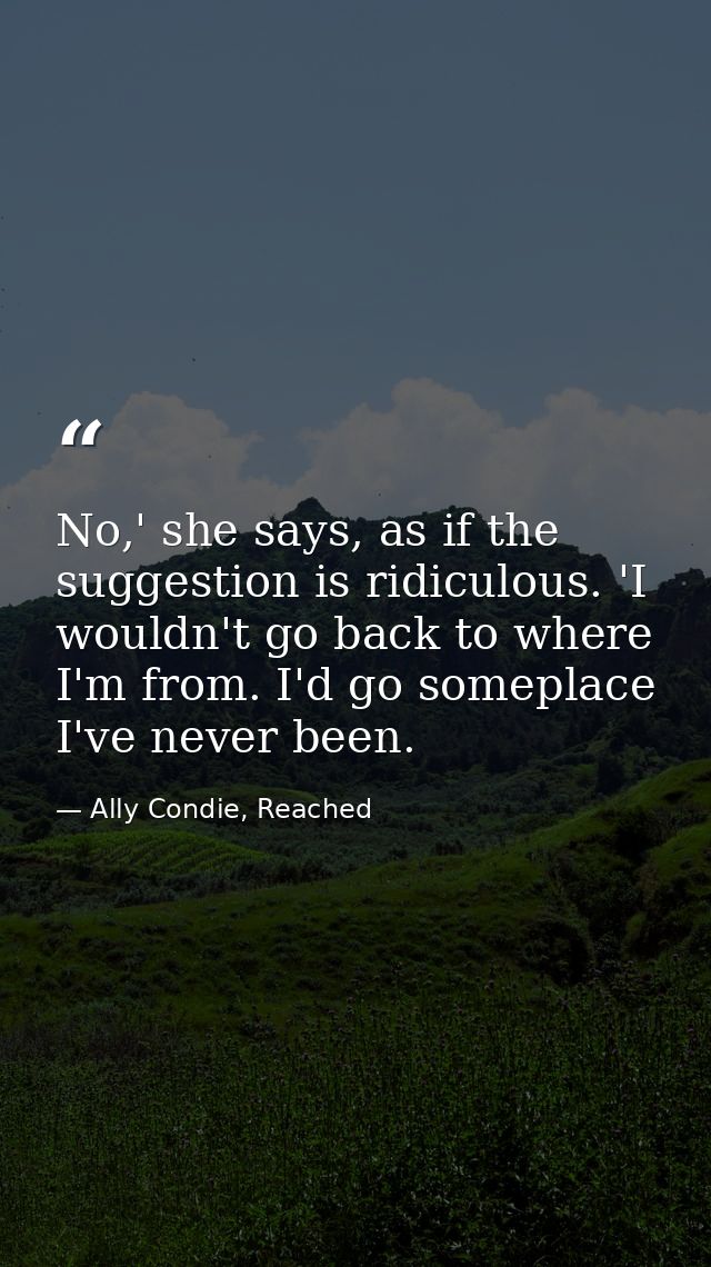 No,' she says, as if the suggestion is ridiculous. 'I wouldn't go back to where I'm from. I'd go someplace I've never be — Ally Condie, Reached