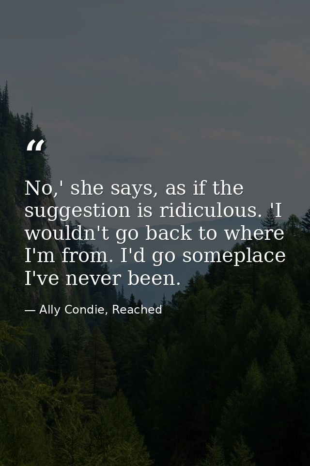 No,' she says, as if the suggestion is ridiculous. 'I wouldn't go back to where I'm from. I'd go someplace I've never be — Ally Condie, Reached