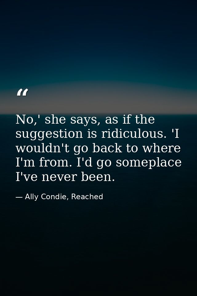 No,' she says, as if the suggestion is ridiculous. 'I wouldn't go back to where I'm from. I'd go someplace I've never be — Ally Condie, Reached
