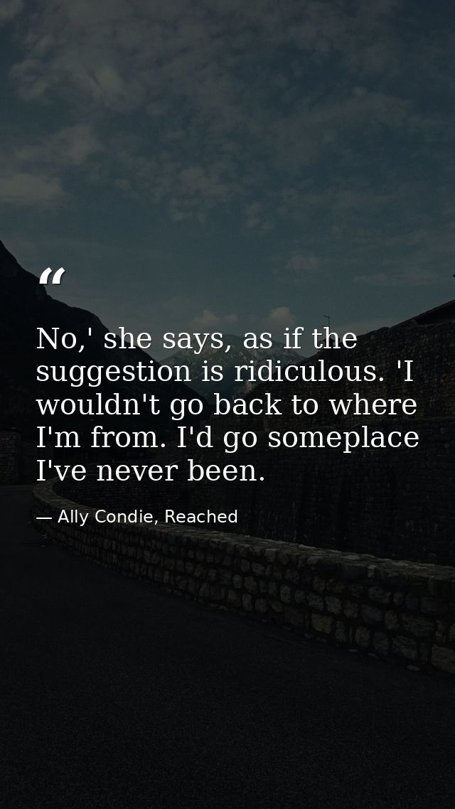 No,' she says, as if the suggestion is ridiculous. 'I wouldn't go back to where I'm from. I'd go someplace I've never be — Ally Condie, Reached