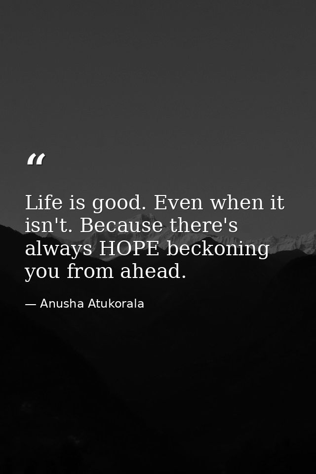 Life is good. Even when it isn't. Because there's always HOPE beckoning you from ahead. — Anusha Atukorala