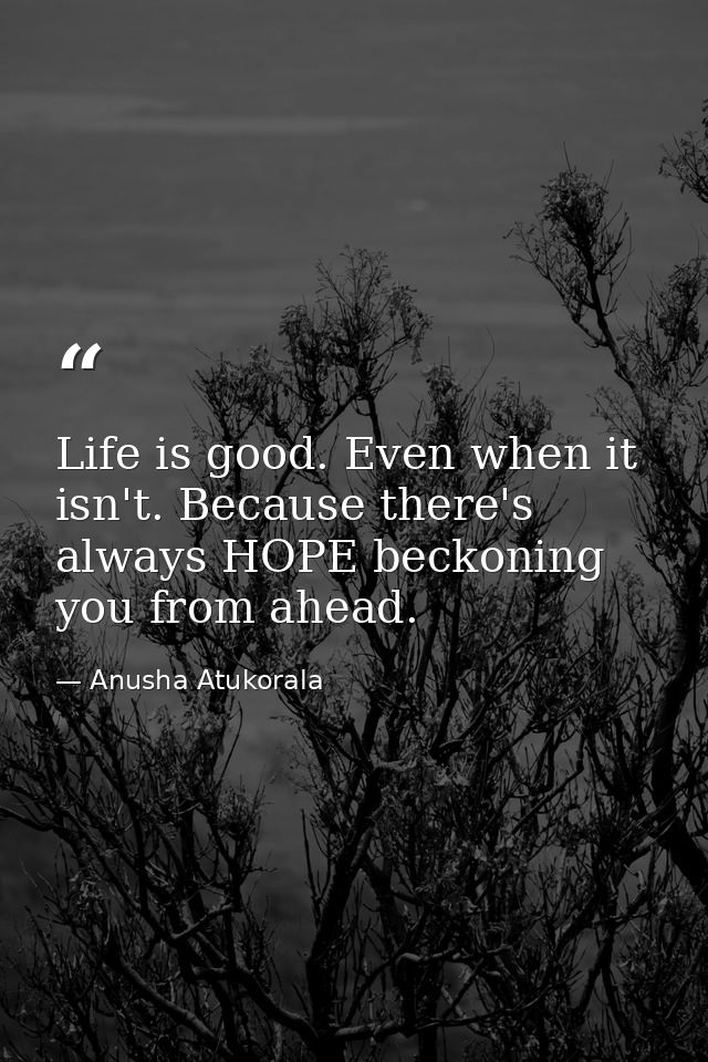Life is good. Even when it isn't. Because there's always HOPE beckoning you from ahead. — Anusha Atukorala