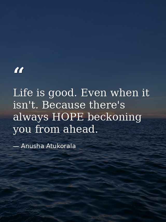 Life is good. Even when it isn't. Because there's always HOPE beckoning you from ahead. — Anusha Atukorala