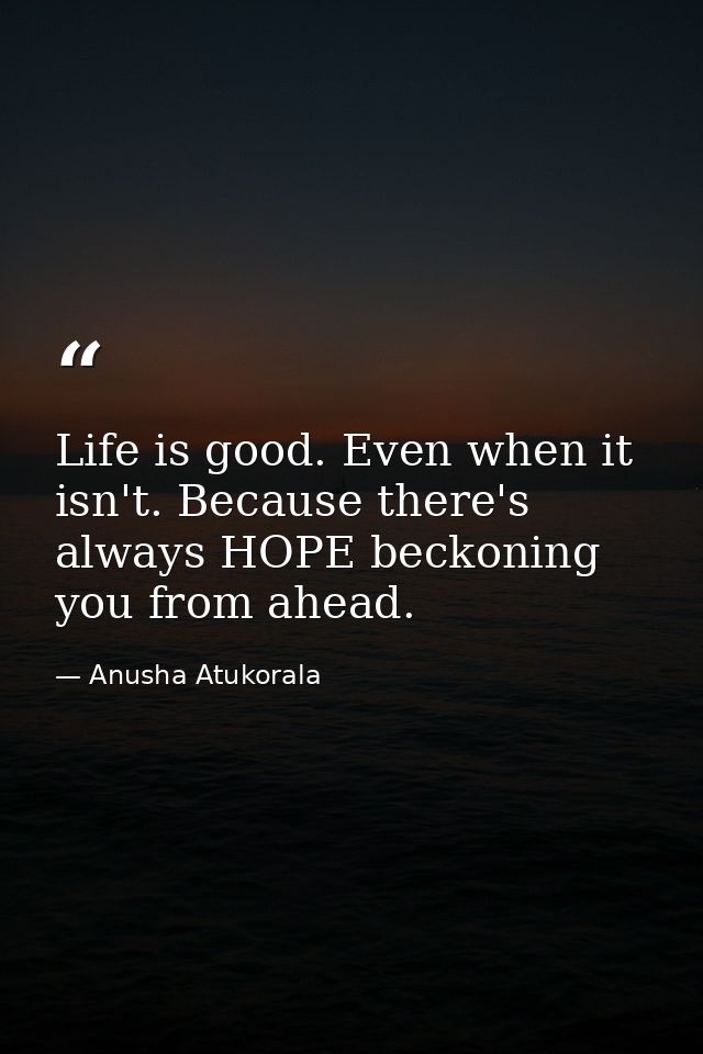 Life is good. Even when it isn't. Because there's always HOPE beckoning you from ahead. — Anusha Atukorala