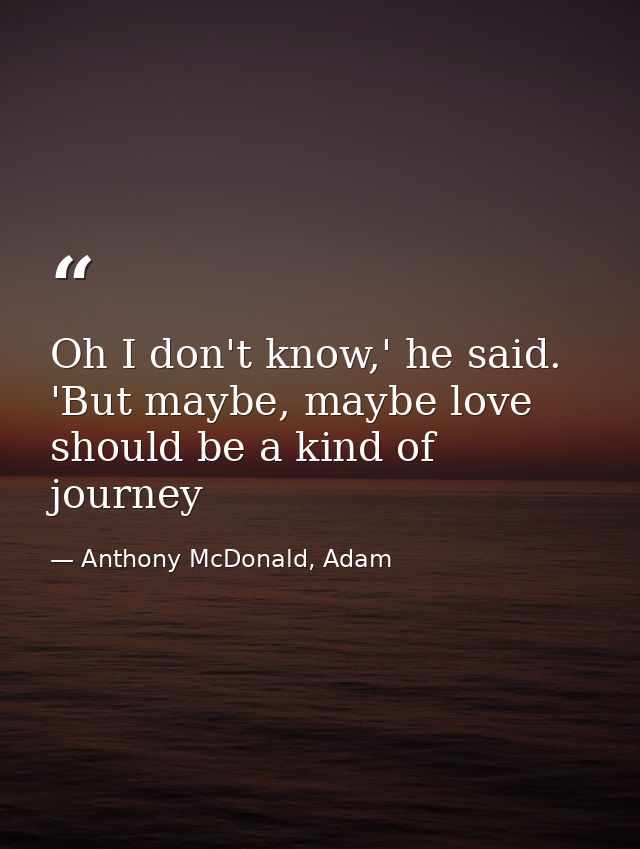 Oh I don't know,' he said. 'But maybe, maybe love should be a kind of journey — Anthony McDonald, Adam