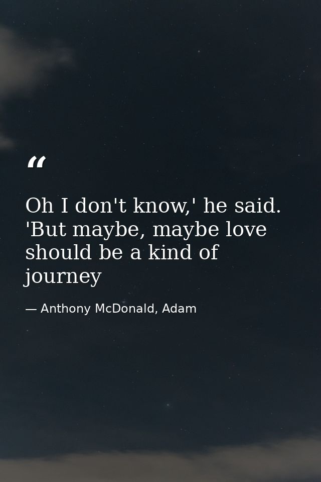 Oh I don't know,' he said. 'But maybe, maybe love should be a kind of journey — Anthony McDonald, Adam