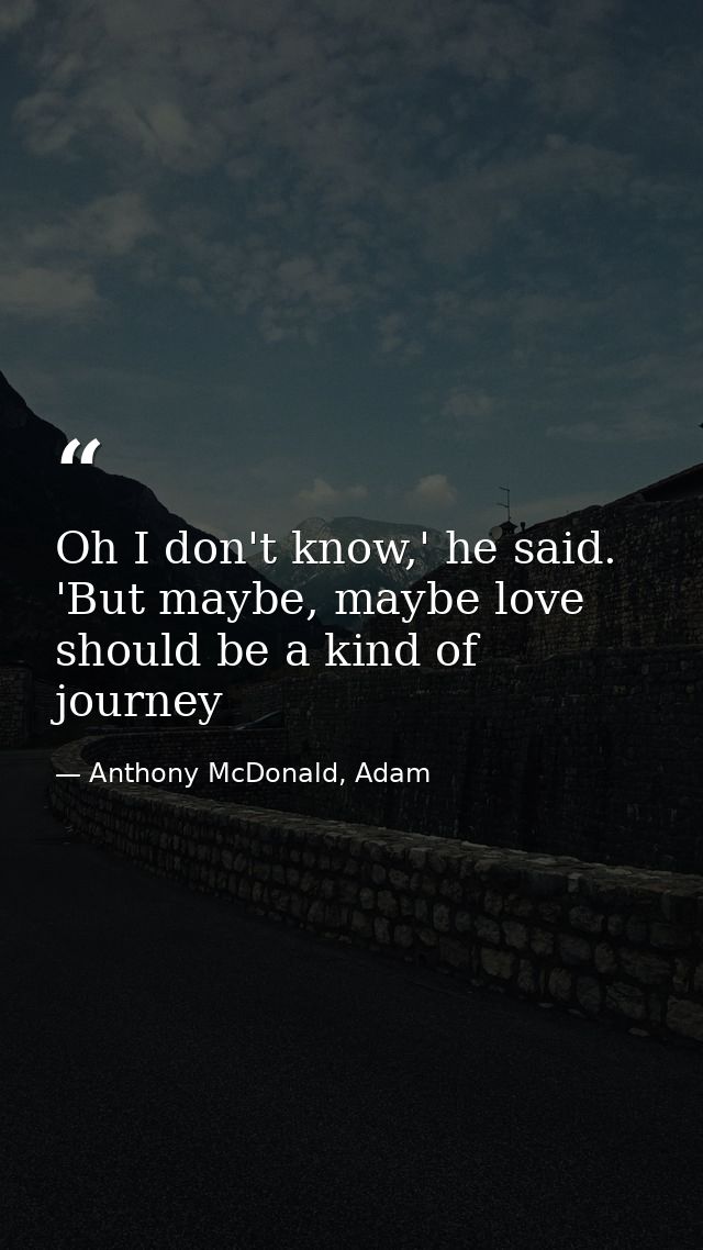 Oh I don't know,' he said. 'But maybe, maybe love should be a kind of journey — Anthony McDonald, Adam