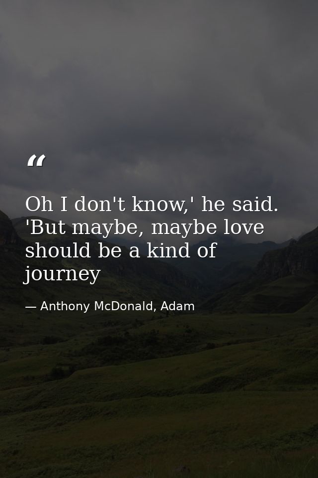 Oh I don't know,' he said. 'But maybe, maybe love should be a kind of journey — Anthony McDonald, Adam