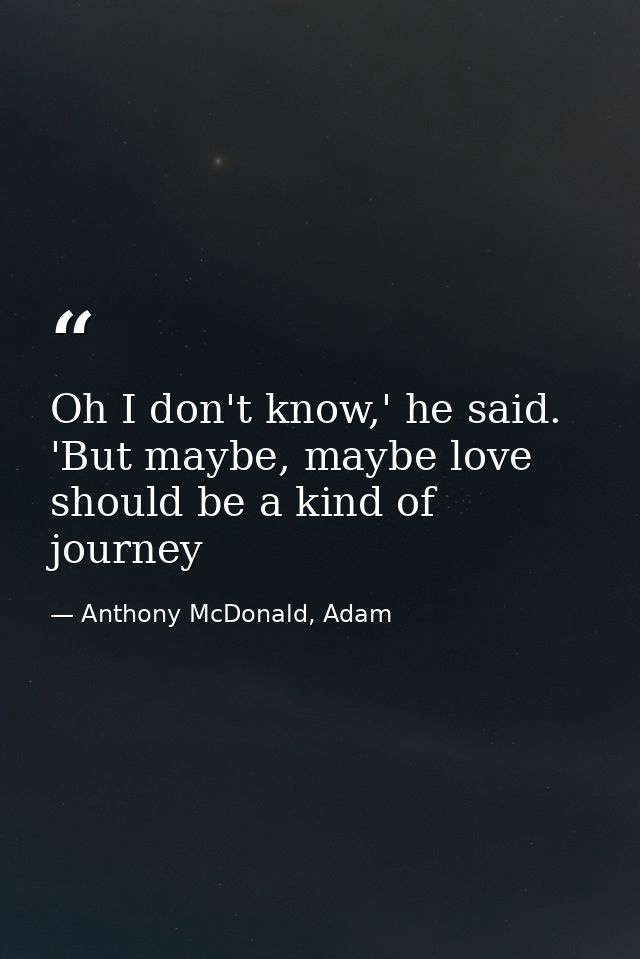 Oh I don't know,' he said. 'But maybe, maybe love should be a kind of journey — Anthony McDonald, Adam