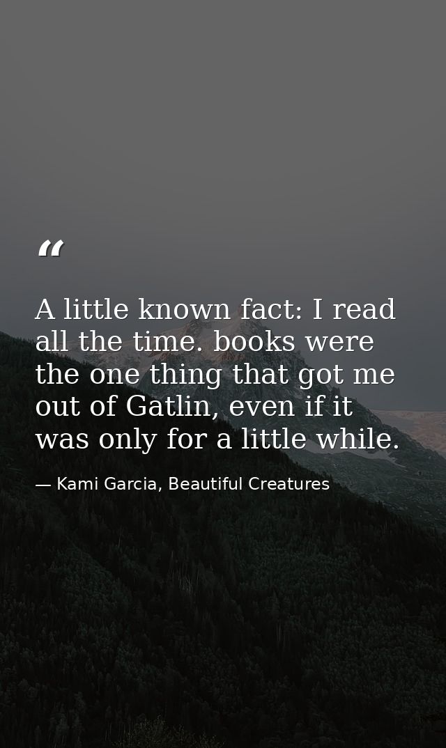 A little known fact: I read all the time. books were the one thing that got me out of Gatlin, even if it was only for a  — Kami Garcia, Beautiful Creatures