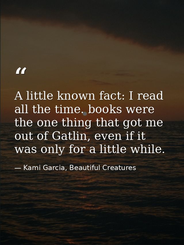 A little known fact: I read all the time. books were the one thing that got me out of Gatlin, even if it was only for a  — Kami Garcia, Beautiful Creatures