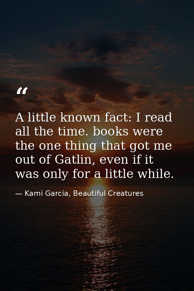 A little known fact: I read all the time. books were the one thing that got me out of Gatlin, even if it was only for a  — Kami Garcia, Beautiful Creatures