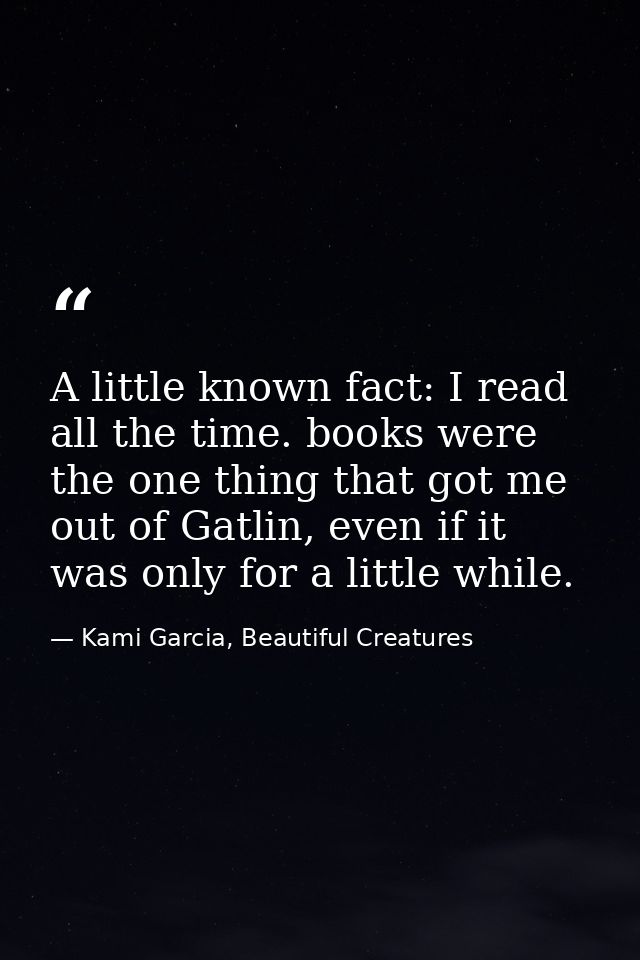 A little known fact: I read all the time. books were the one thing that got me out of Gatlin, even if it was only for a  — Kami Garcia, Beautiful Creatures
