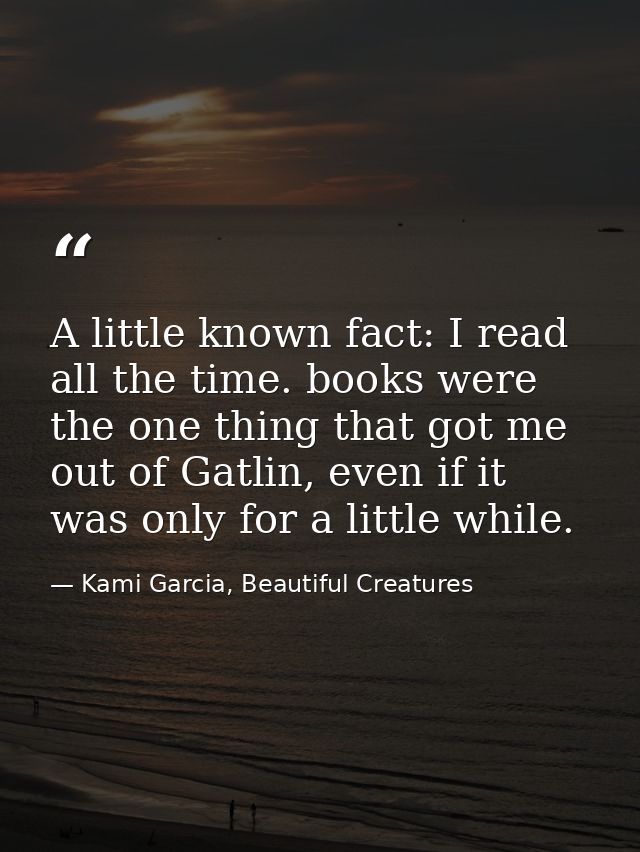 A little known fact: I read all the time. books were the one thing that got me out of Gatlin, even if it was only for a  — Kami Garcia, Beautiful Creatures