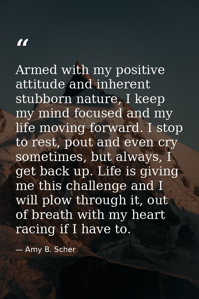 Armed with my positive attitude and inherent stubborn nature, I keep my mind focused and my life moving forward. I stop  — Amy B. Scher