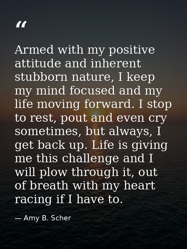 Armed with my positive attitude and inherent stubborn nature, I keep my mind focused and my life moving forward. I stop  — Amy B. Scher