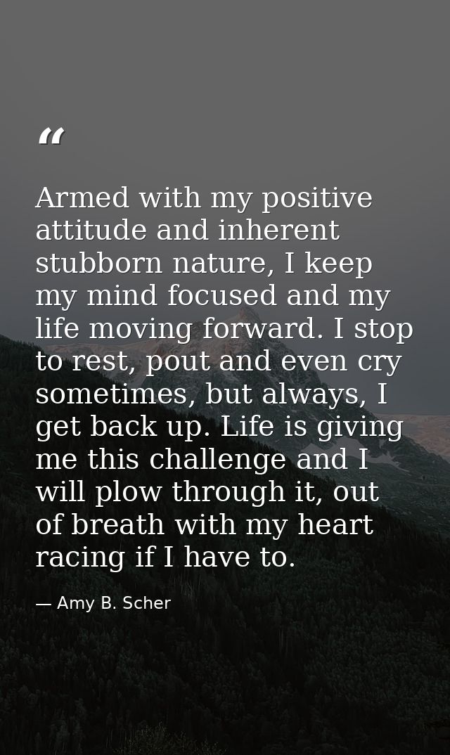 Armed with my positive attitude and inherent stubborn nature, I keep my mind focused and my life moving forward. I stop  — Amy B. Scher
